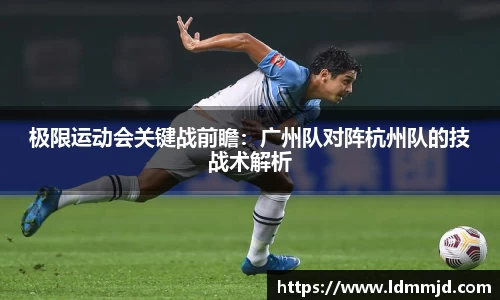 极限运动会关键战前瞻：广州队对阵杭州队的技战术解析