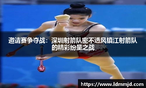邀请赛争夺战：深圳射箭队密不透风镇江射箭队的精彩纷呈之战