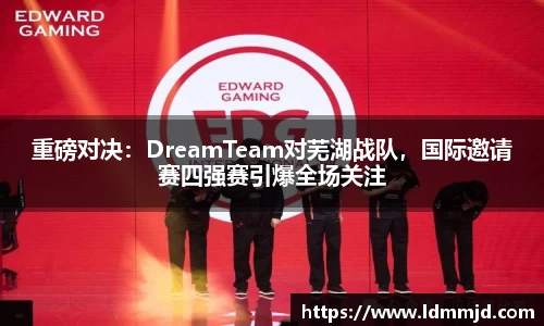重磅对决：DreamTeam对芜湖战队，国际邀请赛四强赛引爆全场关注