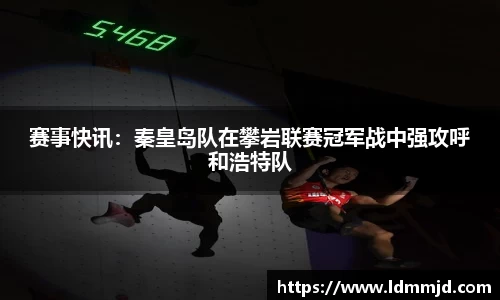 赛事快讯：秦皇岛队在攀岩联赛冠军战中强攻呼和浩特队