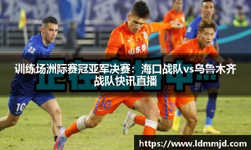 训练场洲际赛冠亚军决赛：海口战队vs乌鲁木齐战队快讯直播