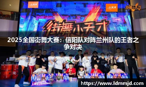 2025全国街舞大赛：信阳队对阵兰州队的王者之争对决