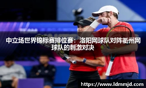 中立场世界锦标赛排位赛：洛阳网球队对阵衢州网球队的刺激对决