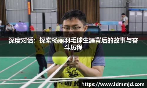 深度对话：探索杨丽羽毛球生涯背后的故事与奋斗历程