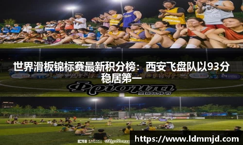 世界滑板锦标赛最新积分榜：西安飞盘队以93分稳居第一