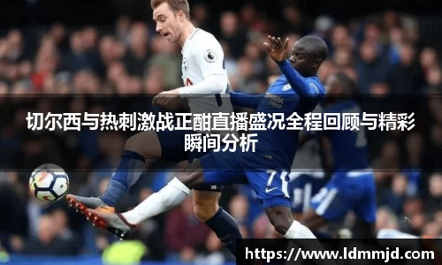 切尔西与热刺激战正酣直播盛况全程回顾与精彩瞬间分析