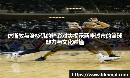 休斯敦与洛杉矶的精彩对决揭示两座城市的篮球魅力与文化碰撞