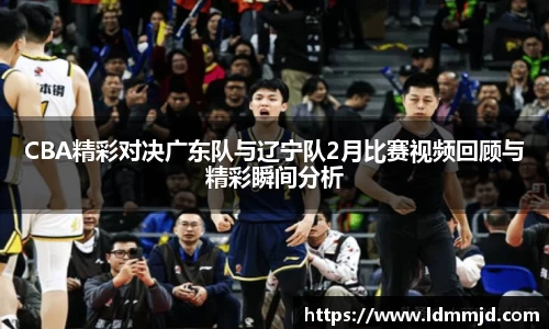 CBA精彩对决广东队与辽宁队2月比赛视频回顾与精彩瞬间分析