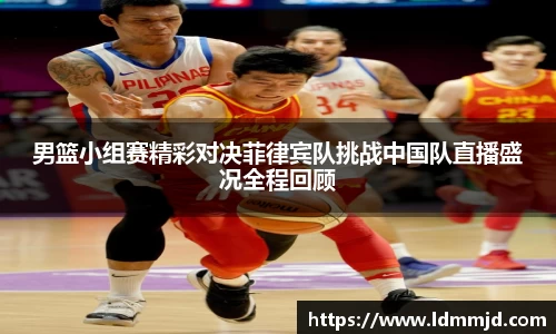 男篮小组赛精彩对决菲律宾队挑战中国队直播盛况全程回顾